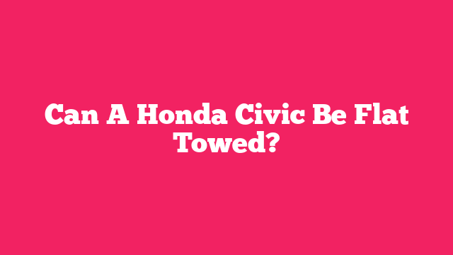 Can A Honda Civic Be Flat Towed?