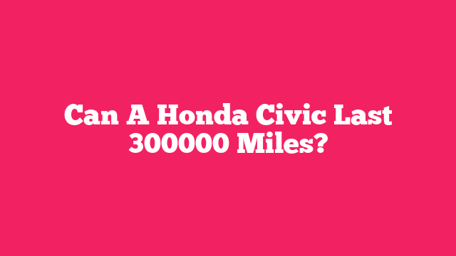 Can A Honda Civic Last 300000 Miles?