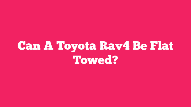 Can A Toyota Rav4 Be Flat Towed?