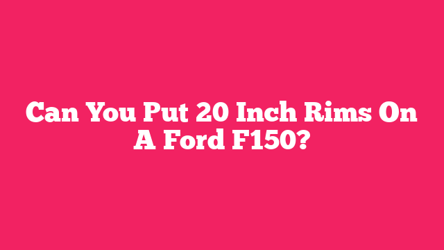 Can You Put 20 Inch Rims On A Ford F150?