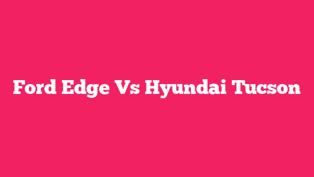 Ford Edge Vs Hyundai Tucson