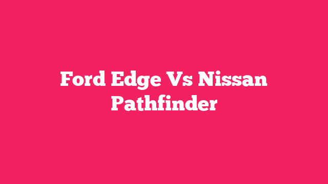 Ford Edge Vs Nissan Pathfinder