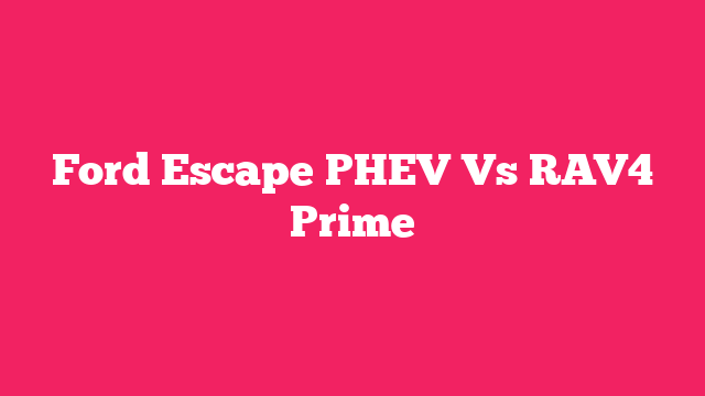 Ford Escape PHEV Vs RAV4 Prime