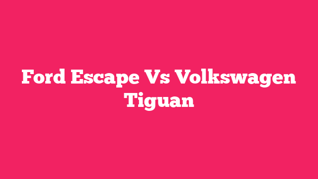 Ford Escape Vs Volkswagen Tiguan