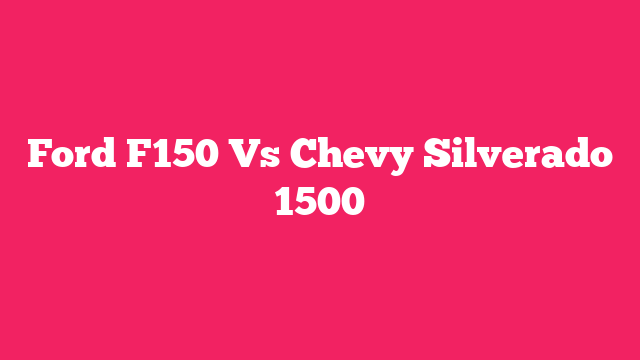 Ford F150 Vs Chevy Silverado 1500