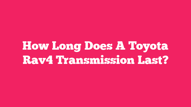 How Long Does A Toyota Rav4 Transmission Last?