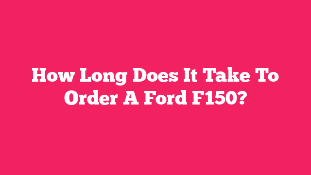 How Long Does It Take To Order A Ford F150?