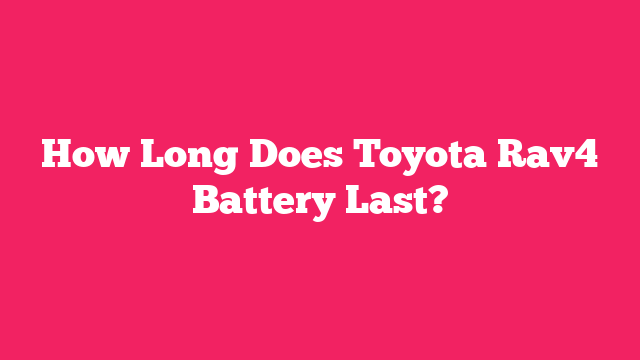 How Long Does Toyota Rav4 Battery Last?