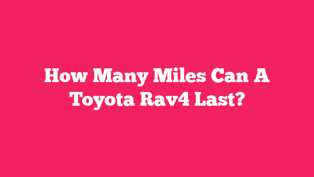 How Many Miles Can A Toyota Rav4 Last?