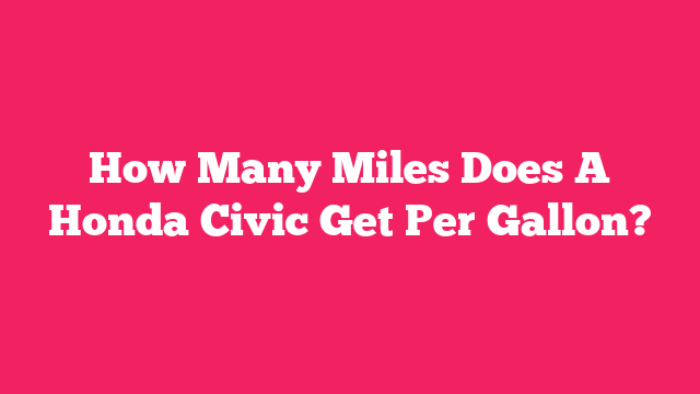 How Many Miles Does A Honda Civic Get Per Gallon?