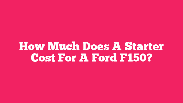 How Much Does A Starter Cost For A Ford F150?