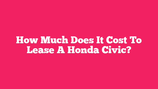 How Much Does It Cost To Lease A Honda Civic?