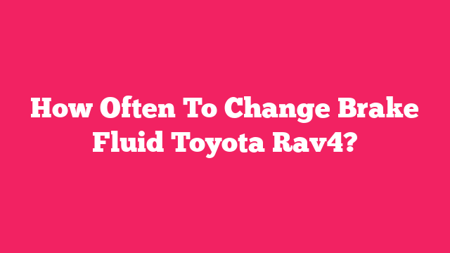 How Often To Change Brake Fluid Toyota Rav4?