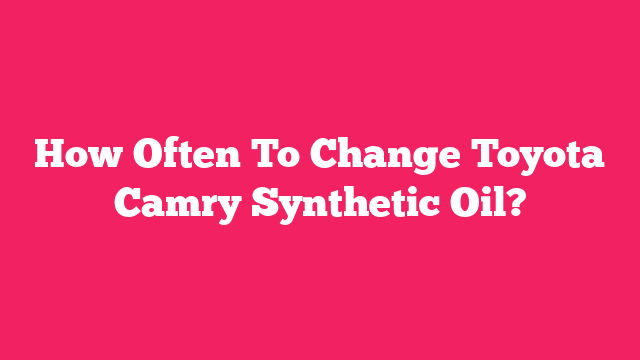 How Often To Change Toyota Camry Synthetic Oil?