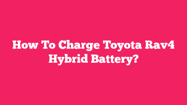 How To Charge Toyota Rav4 Hybrid Battery?