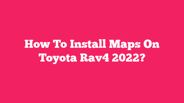 How To Install Maps On Toyota Rav4 2022?