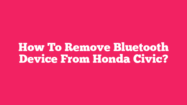 How To Remove Bluetooth Device From Honda Civic?