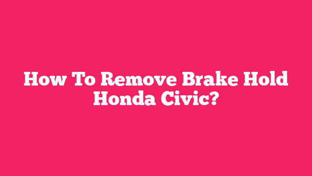 How To Remove Brake Hold Honda Civic?