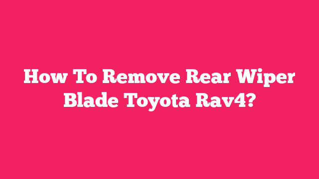 How To Remove Rear Wiper Blade Toyota Rav4?