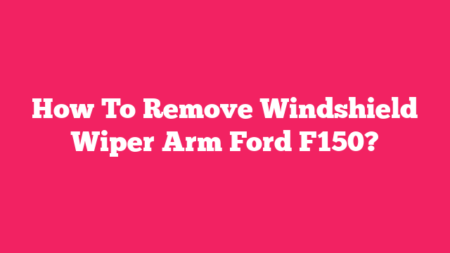 How To Remove Windshield Wiper Arm Ford F150?