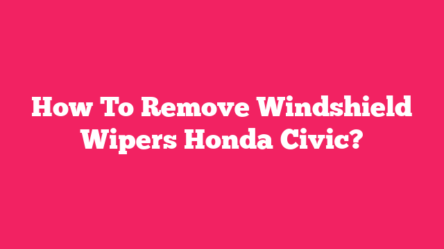 How To Remove Windshield Wipers Honda Civic?