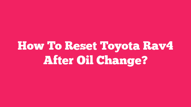 How To Reset Toyota Rav4 After Oil Change?