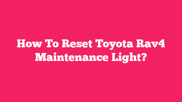 How To Reset Toyota Rav4 Maintenance Light?