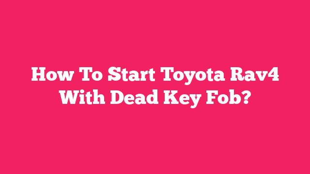 How To Start Toyota Rav4 With Dead Key Fob?