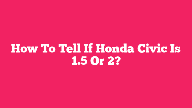 How To Tell If Honda Civic Is 1.5 Or 2?