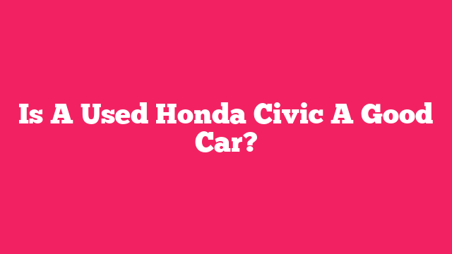 Is A Used Honda Civic A Good Car?