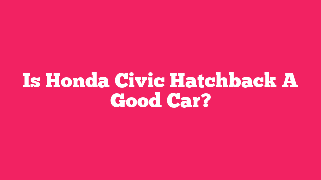 Is Honda Civic Hatchback A Good Car?