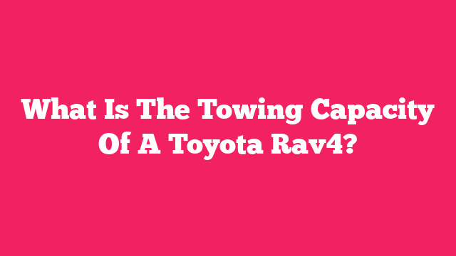What Is The Towing Capacity Of A Toyota Rav4?