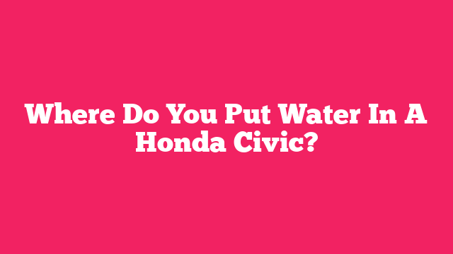 Where Do You Put Water In A Honda Civic?