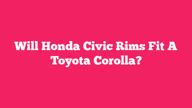 Will Honda Civic Rims Fit A Toyota Corolla?